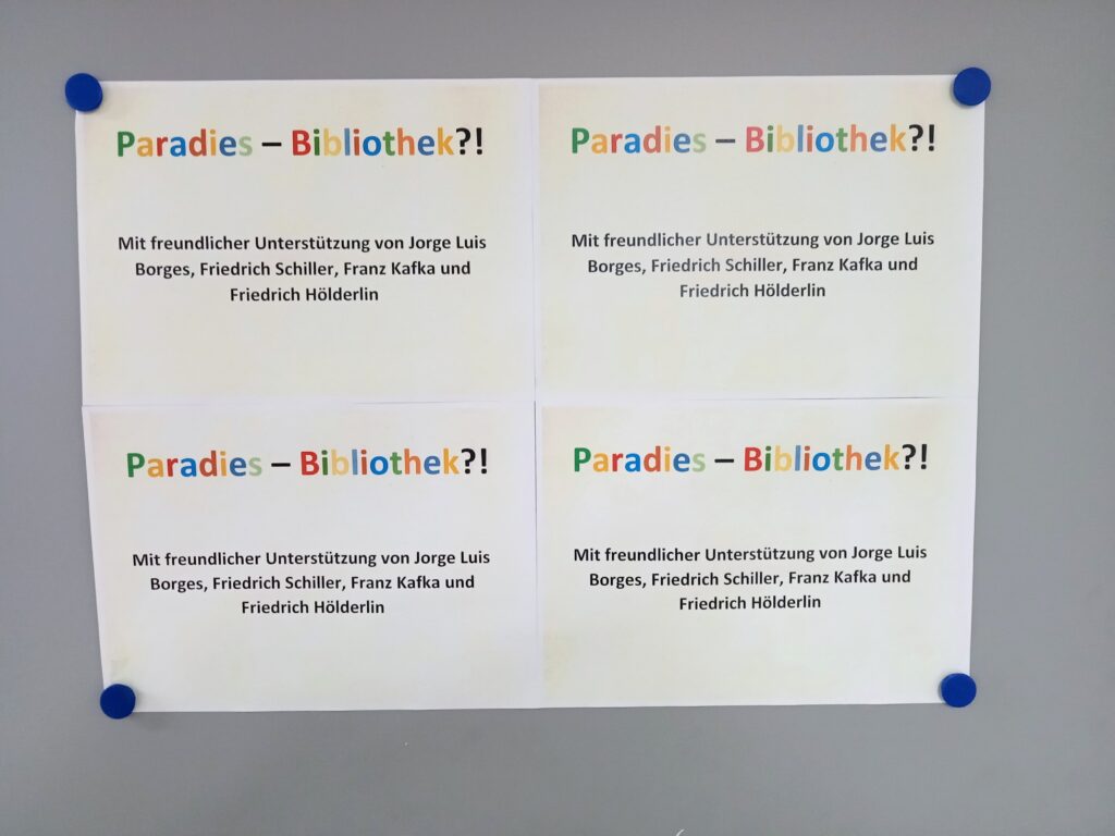 4 Blätter Papier im DIN A Querformat die 2x2 angeordnet sind. Auf allen steht der selbe Text. Paradies - Bibliothek?! Mit freundlicher Unterstützung von Jorge Luis Borges, Friedrich Schiller, Franz Kafka und Friedrich Hölderlin.